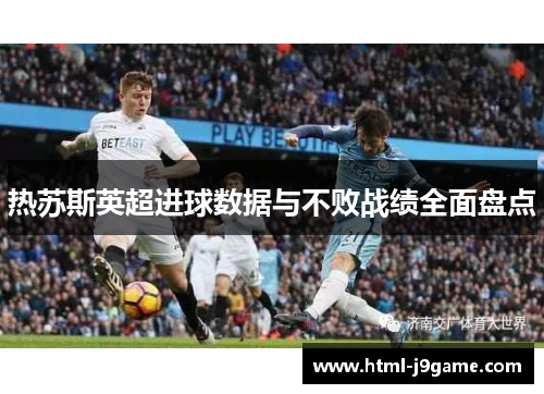 热苏斯英超进球数据与不败战绩全面盘点