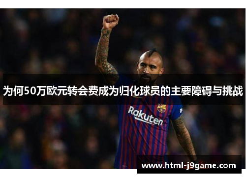 为何50万欧元转会费成为归化球员的主要障碍与挑战
