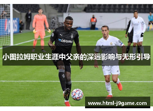 小图拉姆职业生涯中父亲的深远影响与无形引导