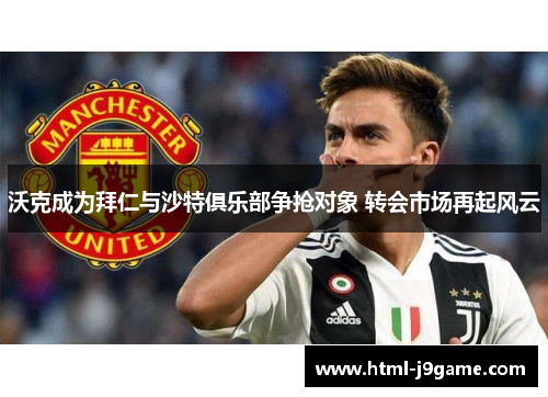 沃克成为拜仁与沙特俱乐部争抢对象 转会市场再起风云