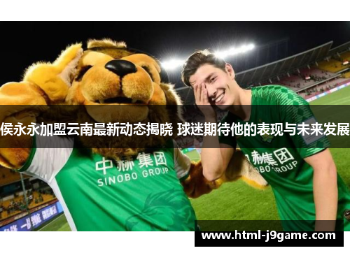 侯永永加盟云南最新动态揭晓 球迷期待他的表现与未来发展