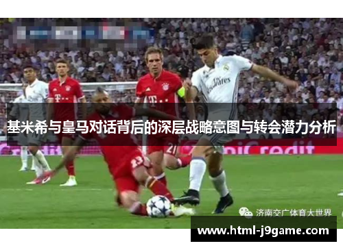 基米希与皇马对话背后的深层战略意图与转会潜力分析