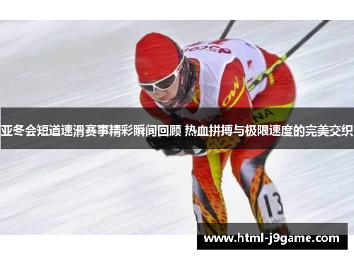 亚冬会短道速滑赛事精彩瞬间回顾 热血拼搏与极限速度的完美交织