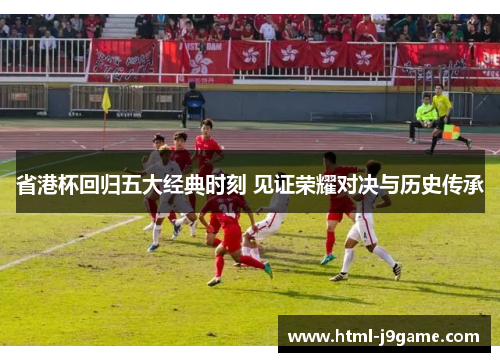 省港杯回归五大经典时刻 见证荣耀对决与历史传承