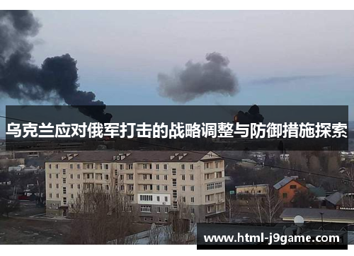 乌克兰应对俄军打击的战略调整与防御措施探索