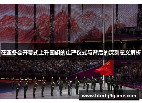 在亚冬会开幕式上升国旗的庄严仪式与背后的深刻意义解析