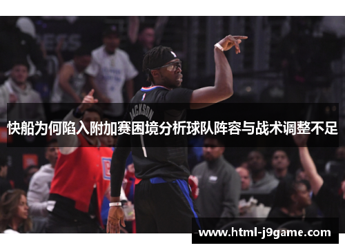 快船为何陷入附加赛困境分析球队阵容与战术调整不足