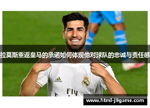 拉莫斯重返皇马的承诺如何体现他对球队的忠诚与责任感