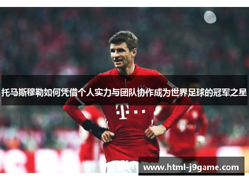 托马斯穆勒如何凭借个人实力与团队协作成为世界足球的冠军之星