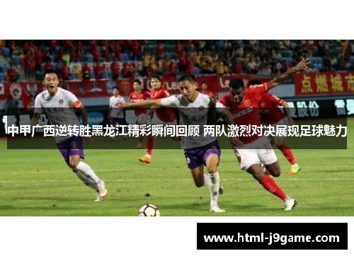 中甲广西逆转胜黑龙江精彩瞬间回顾 两队激烈对决展现足球魅力