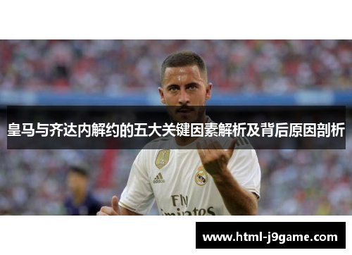 皇马与齐达内解约的五大关键因素解析及背后原因剖析