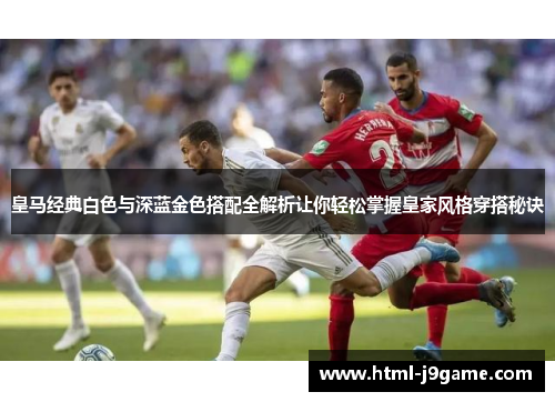 皇马经典白色与深蓝金色搭配全解析让你轻松掌握皇家风格穿搭秘诀