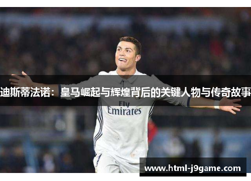 迪斯蒂法诺：皇马崛起与辉煌背后的关键人物与传奇故事
