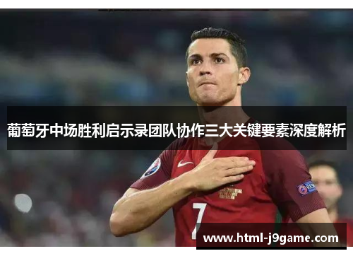 葡萄牙中场胜利启示录团队协作三大关键要素深度解析