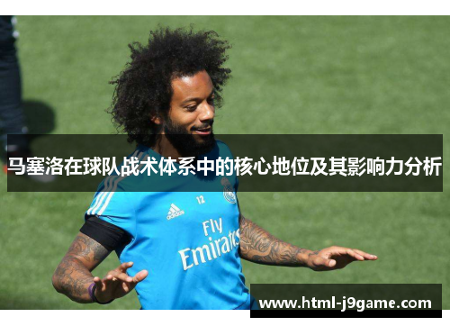 马塞洛在球队战术体系中的核心地位及其影响力分析