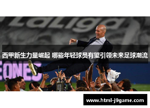 西甲新生力量崛起 哪些年轻球员有望引领未来足球潮流