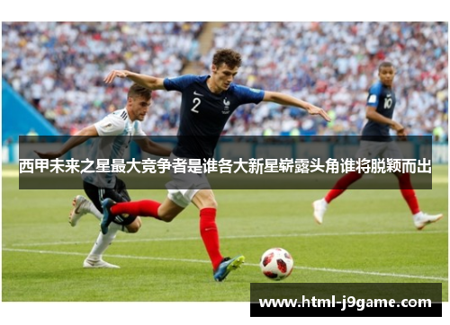 西甲未来之星最大竞争者是谁各大新星崭露头角谁将脱颖而出