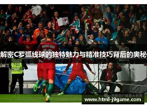 解密C罗弧线球的独特魅力与精准技巧背后的奥秘