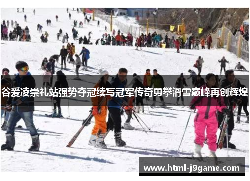 谷爱凌崇礼站强势夺冠续写冠军传奇勇攀滑雪巅峰再创辉煌