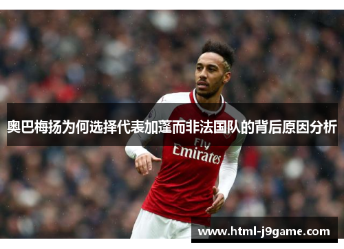 奥巴梅扬为何选择代表加蓬而非法国队的背后原因分析