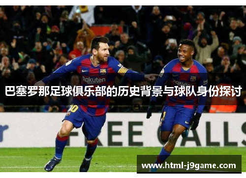 巴塞罗那足球俱乐部的历史背景与球队身份探讨 巴塞罗那足球俱乐部的历史背景与球队身份探讨