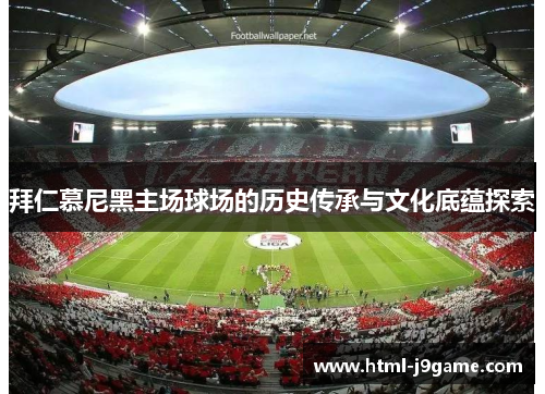 拜仁慕尼黑主场球场的历史传承与文化底蕴探索