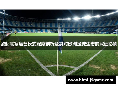 欧超联赛运营模式深度剖析及其对欧洲足球生态的深远影响