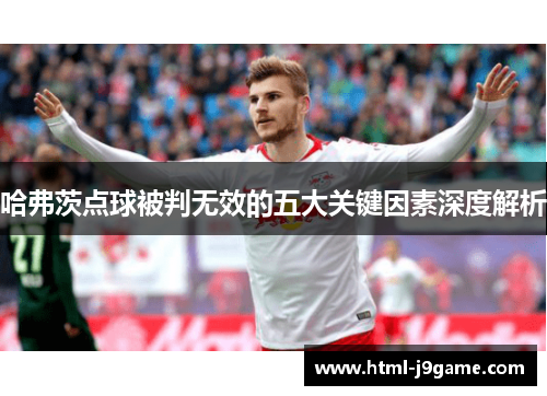 哈弗茨点球被判无效的五大关键因素深度解析 哈弗茨点球被判无效的五大关键因素深度解析