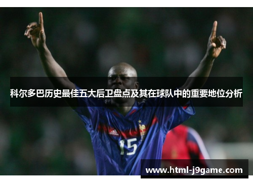 科尔多巴历史最佳五大后卫盘点及其在球队中的重要地位分析 科尔多巴历史最佳五大后卫盘点及其在球队中的重要地位分析