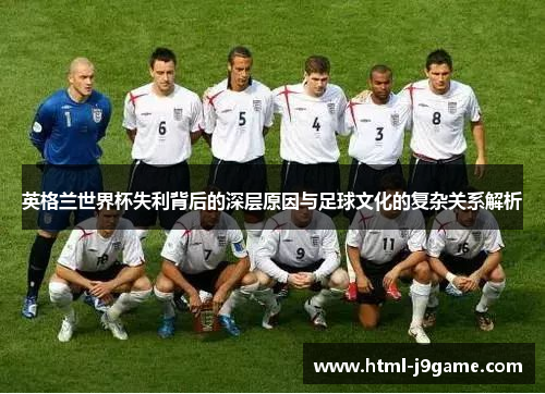 英格兰世界杯失利背后的深层原因与足球文化的复杂关系解析