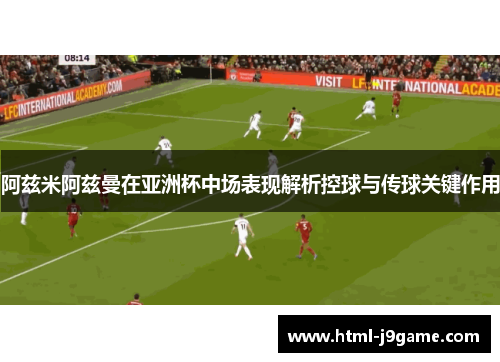 阿兹米阿兹曼在亚洲杯中场表现解析控球与传球关键作用