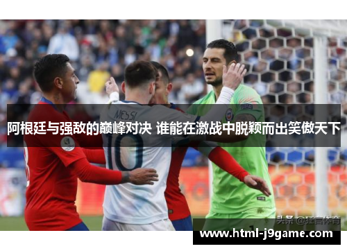 阿根廷与强敌的巅峰对决 谁能在激战中脱颖而出笑傲天下 阿根廷与强敌的巅峰对决 谁能在激战中脱颖而出笑傲天下