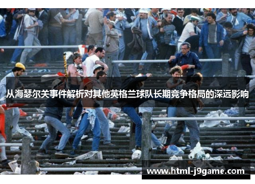 从海瑟尔关事件解析对其他英格兰球队长期竞争格局的深远影响 从海瑟尔关事件解析对其他英格兰球队长期竞争格局的深远影响