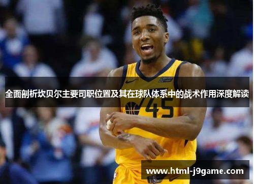 全面剖析坎贝尔主要司职位置及其在球队体系中的战术作用深度解读 全面剖析坎贝尔主要司职位置及其在球队体系中的战术作用深度解读