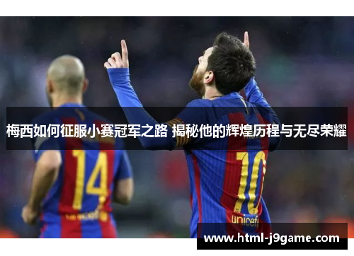 梅西如何征服小赛冠军之路 揭秘他的辉煌历程与无尽荣耀 梅西如何征服小赛冠军之路 揭秘他的辉煌历程与无尽荣耀