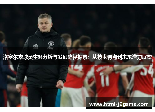 洛塞尔索球员生涯分析与发展路径探索:从技术特点到未来潜力展望 洛塞尔索球员生涯分析与发展路径探索:从技术特点到未来潜力展望