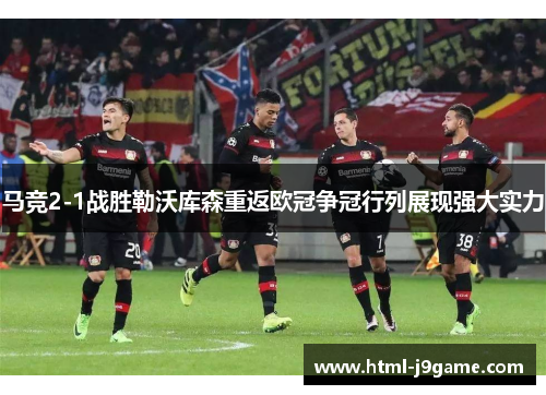 马竞2-1战胜勒沃库森重返欧冠争冠行列展现强大实力