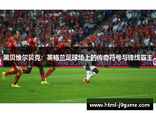 黑贝维尔贝克：英格兰足球场上的传奇符号与锋线霸主