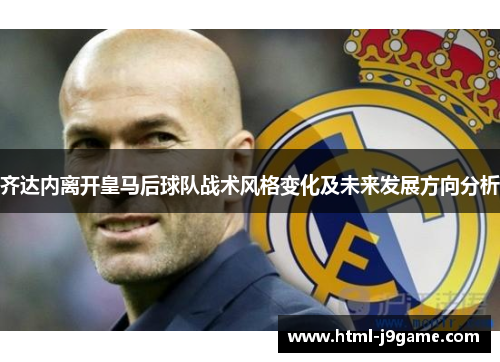 齐达内离开皇马后球队战术风格变化及未来发展方向分析
