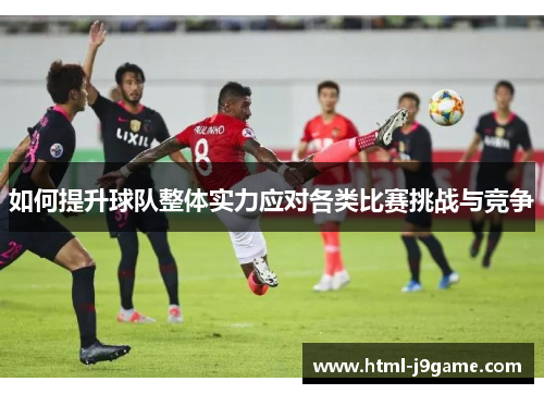 如何提升球队整体实力应对各类比赛挑战与竞争 如何提升球队整体实力应对各类比赛挑战与竞争