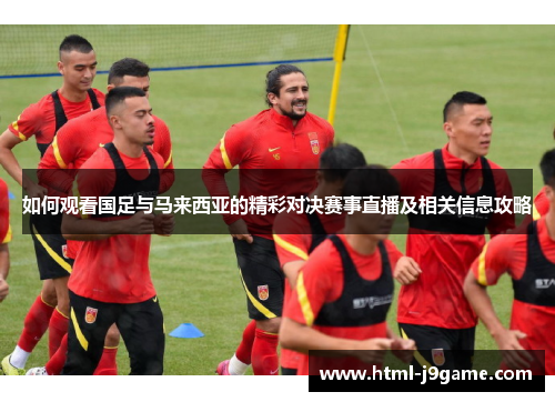 如何观看国足与马来西亚的精彩对决赛事直播及相关信息攻略