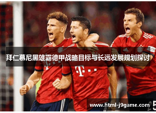 拜仁慕尼黑雄霸德甲战略目标与长远发展规划探讨 拜仁慕尼黑雄霸德甲战略目标与长远发展规划探讨