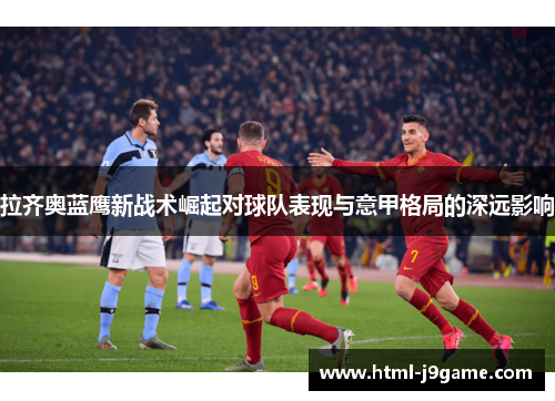拉齐奥蓝鹰新战术崛起对球队表现与意甲格局的深远影响 拉齐奥蓝鹰新战术崛起对球队表现与意甲格局的深远影响