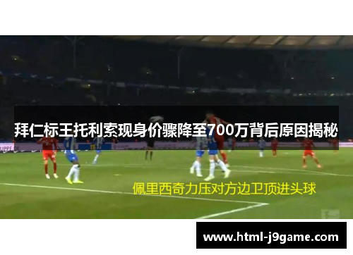 拜仁标王托利索现身价骤降至700万背后原因揭秘 拜仁标王托利索现身价骤降至700万背后原因揭秘