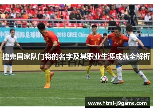 捷克国家队门将的名字及其职业生涯成就全解析