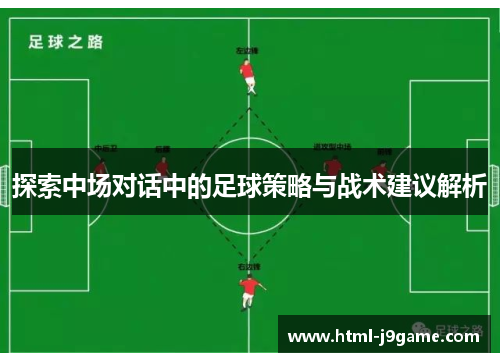 探索中场对话中的足球策略与战术建议解析 探索中场对话中的足球策略与战术建议解析