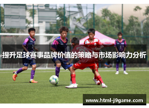 提升足球赛事品牌价值的策略与市场影响力分析 提升足球赛事品牌价值的策略与市场影响力分析