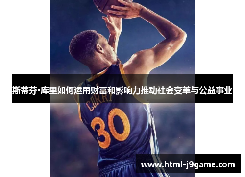 斯蒂芬·库里如何运用财富和影响力推动社会变革与公益事业