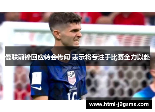 曼联前锋回应转会传闻 表示将专注于比赛全力以赴