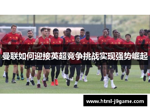 曼联如何迎接英超竞争挑战实现强势崛起
